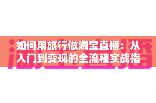 如何用旅行做淘宝直播:从入门到变现的全流程实战指南 如何用旅行做淘宝直播:从入门到变现的全流程实战指南