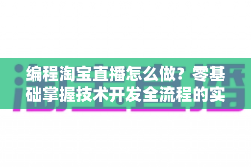 编程淘宝直播怎么做?零基础掌握技术开发全流程的实战指南 编程淘宝直播怎么做?零基础掌握技术开发全流程的实战指南