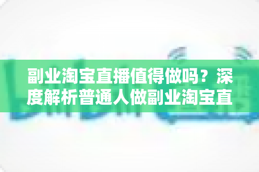 副业淘宝直播值得做吗?深度解析普通人做副业淘宝直播的机会、门槛与真实收益 副业淘宝直播值得做吗?深度解析普通人做副业淘宝直播的机会、门槛与真实收益