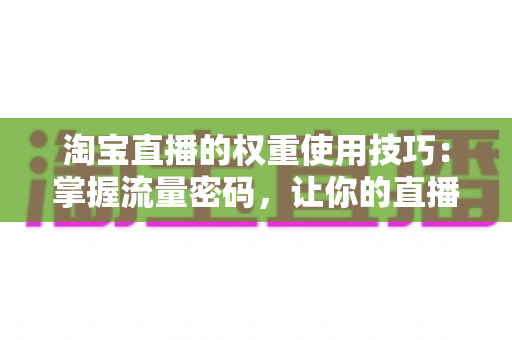 淘宝直播的权重使用技巧:掌握流量密码,让你的直播间人气翻倍的实战指南 淘宝直播的权重使用技巧:掌握流量密码,让你的直播间人气翻倍的实战指南