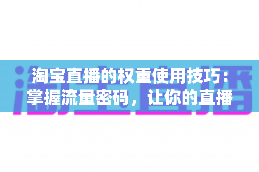 淘宝直播的权重使用技巧:掌握流量密码,让你的直播间人气翻倍的实战指南 淘宝直播的权重使用技巧:掌握流量密码,让你的直播间人气翻倍的实战指南