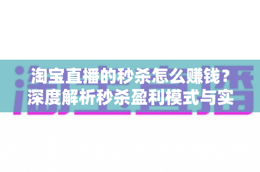 淘宝直播的秒杀怎么赚钱？深度解析秒杀盈利模式与实操策略全攻略