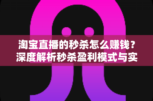 淘宝直播的秒杀怎么赚钱？深度解析秒杀盈利模式与实操策略全攻略