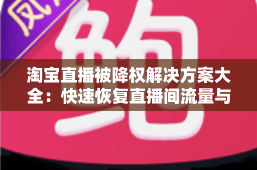 淘宝直播被降权解决方案大全:快速恢复直播间流量与权重的实用指南 淘宝直播被降权解决方案大全:快速恢复直播间流量与权重的实用指南