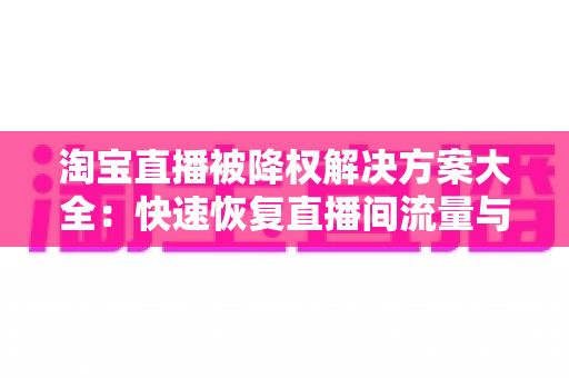 淘宝直播被降权解决方案大全:快速恢复直播间流量与权重的实用指南 淘宝直播被降权解决方案大全:快速恢复直播间流量与权重的实用指南