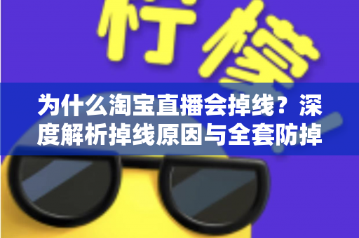 为什么淘宝直播会掉线?深度解析掉线原因与全套防掉线解决方案 为什么淘宝直播会掉线?深度解析掉线原因与全套防掉线解决方案