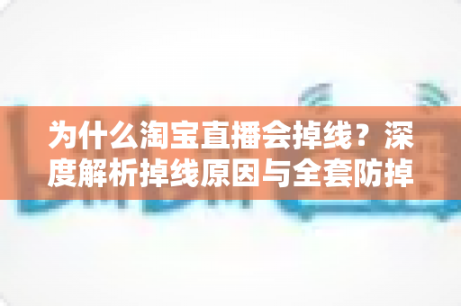 为什么淘宝直播会掉线?深度解析掉线原因与全套防掉线解决方案 为什么淘宝直播会掉线?深度解析掉线原因与全套防掉线解决方案