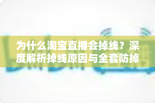 为什么淘宝直播会掉线?深度解析掉线原因与全套防掉线解决方案 为什么淘宝直播会掉线?深度解析掉线原因与全套防掉线解决方案