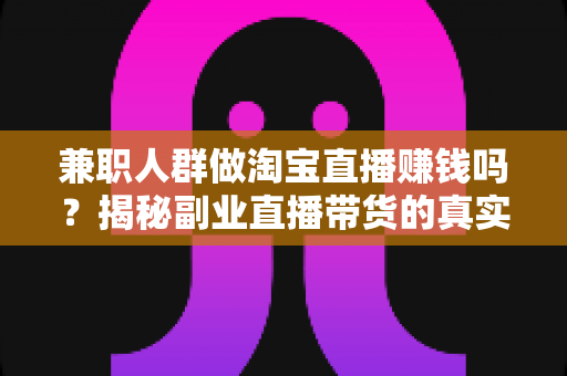 兼职人群做淘宝直播赚钱吗?揭秘副业直播带货的真实收入、实操方法与避坑指南 兼职人群做淘宝直播赚钱吗?揭秘副业直播带货的真实收入、实操方法与避坑指南