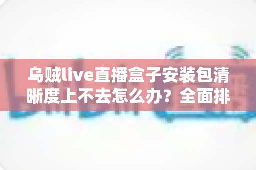 乌贼live直播盒子安装包清晰度上不去怎么办?全面排查思路与高效解决方案一网打尽 乌贼live直播盒子安装包清晰度上不去怎么办?全面排查思路与高效解决方案一网打尽