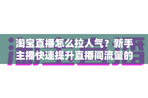 淘宝直播怎么拉人气？新手主播快速提升直播间流量的实战指南