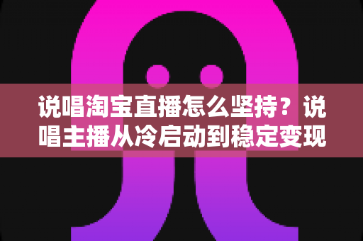 说唱淘宝直播怎么坚持?说唱主播从冷启动到稳定变现的实战指南 说唱淘宝直播怎么坚持?说唱主播从冷启动到稳定变现的实战指南