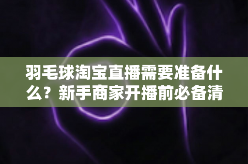 羽毛球淘宝直播需要准备什么?新手商家开播前必备清单与实战指南全解析 羽毛球淘宝直播需要准备什么?新手商家开播前必备清单与实战指南全解析