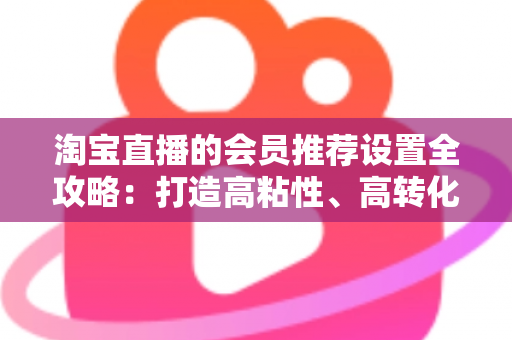 淘宝直播的会员推荐设置全攻略:打造高粘性、高转化直播间的会员运营秘籍 淘宝直播的会员推荐设置全攻略:打造高粘性、高转化直播间的会员运营秘籍
