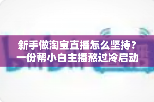 新手做淘宝直播怎么坚持？一份帮小白主播熬过冷启动期的实用成长指南