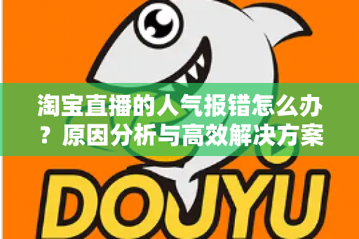淘宝直播的人气报错怎么办？原因分析与高效解决方案全指南