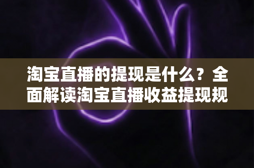 淘宝直播的提现是什么?全面解读淘宝直播收益提现规则、操作流程与常见问题 淘宝直播的提现是什么?全面解读淘宝直播收益提现规则、操作流程与常见问题