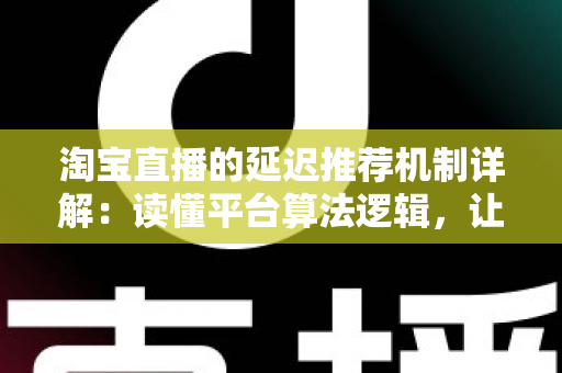淘宝直播的延迟推荐机制详解:读懂平台算法逻辑,让直播间流量稳步提升 淘宝直播的延迟推荐机制详解:读懂平台算法逻辑,让直播间流量稳步提升
