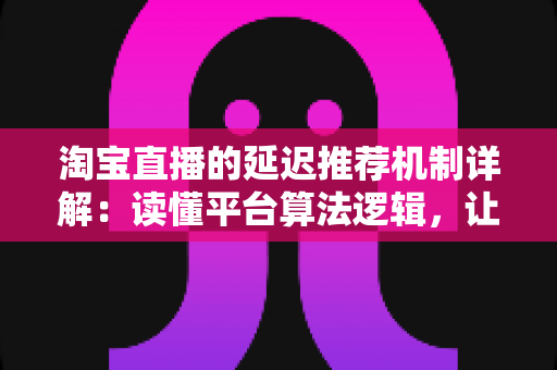 淘宝直播的延迟推荐机制详解:读懂平台算法逻辑,让直播间流量稳步提升 淘宝直播的延迟推荐机制详解:读懂平台算法逻辑,让直播间流量稳步提升