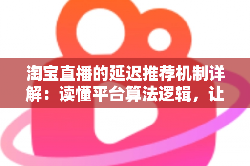 淘宝直播的延迟推荐机制详解:读懂平台算法逻辑,让直播间流量稳步提升 淘宝直播的延迟推荐机制详解:读懂平台算法逻辑,让直播间流量稳步提升