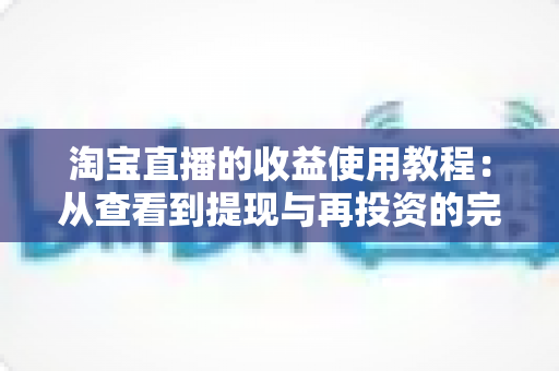淘宝直播的收益使用教程:从查看到提现与再投资的完整指南 淘宝直播的收益使用教程:从查看到提现与再投资的完整指南