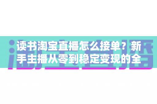 读书淘宝直播怎么接单?新手主播从零到稳定变现的全流程指南 读书淘宝直播怎么接单?新手主播从零到稳定变现的全流程指南