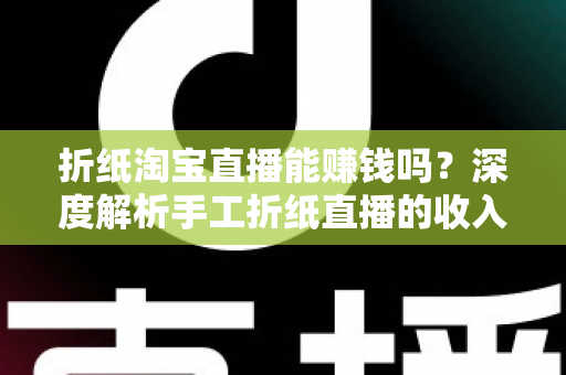 折纸淘宝直播能赚钱吗？深度解析手工折纸直播的收入来源、真实收益与成功指南