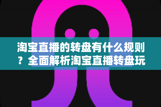 淘宝直播的转盘有什么规则?全面解析淘宝直播转盘玩法、参与条件与中奖注意事项 淘宝直播的转盘有什么规则?全面解析淘宝直播转盘玩法、参与条件与中奖注意事项