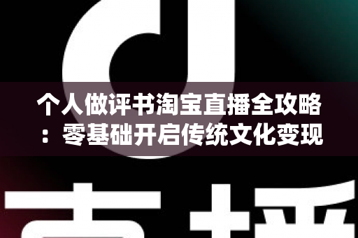 个人做评书淘宝直播全攻略:零基础开启传统文化变现之旅的实战指南 个人做评书淘宝直播全攻略:零基础开启传统文化变现之旅的实战指南