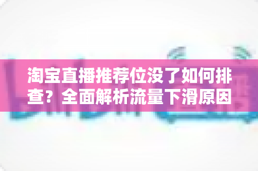 淘宝直播推荐位没了如何排查?全面解析流量下滑原因与快速恢复实战指南 淘宝直播推荐位没了如何排查?全面解析流量下滑原因与快速恢复实战指南