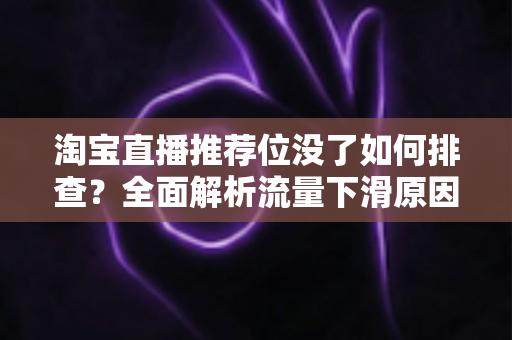 淘宝直播推荐位没了如何排查?全面解析流量下滑原因与快速恢复实战指南 淘宝直播推荐位没了如何排查?全面解析流量下滑原因与快速恢复实战指南