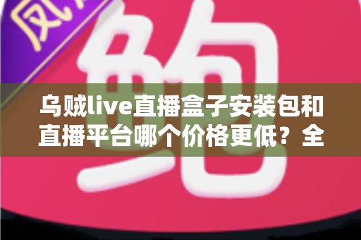 乌贼live直播盒子安装包和直播平台哪个价格更低？全面成本对比与选购指南