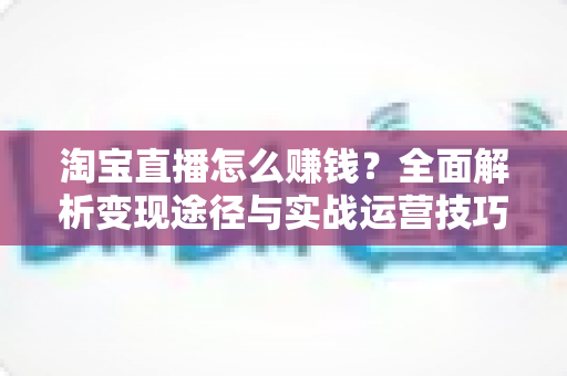 淘宝直播怎么赚钱?全面解析变现途径与实战运营技巧 淘宝直播怎么赚钱?全面解析变现途径与实战运营技巧