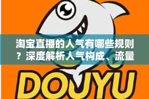 淘宝直播的人气有哪些规则？深度解析人气构成、流量分配与提升技巧