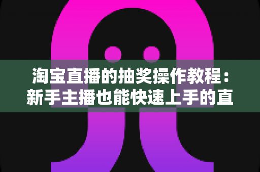 淘宝直播的抽奖操作教程：新手主播也能快速上手的直播间抽奖全攻略