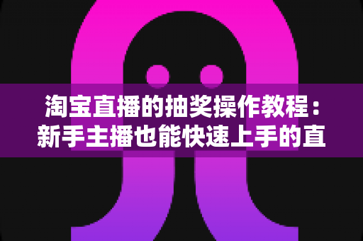淘宝直播的抽奖操作教程：新手主播也能快速上手的直播间抽奖全攻略
