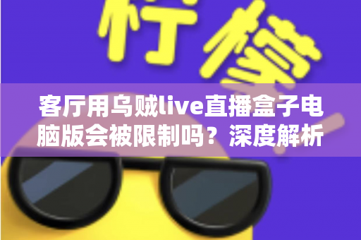 客厅用乌贼live直播盒子电脑版会被限制吗?深度解析限制原因、风险与合规观影指南 客厅用乌贼live直播盒子电脑版会被限制吗?深度解析限制原因、风险与合规观影指南