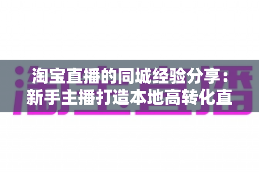 淘宝直播的同城经验分享：新手主播打造本地高转化直播间的实战指南