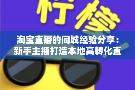 淘宝直播的同城经验分享：新手主播打造本地高转化直播间的实战指南