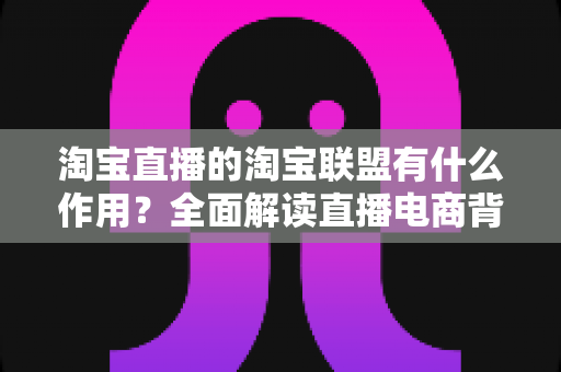 淘宝直播的淘宝联盟有什么作用?全面解读直播电商背后的流量与佣金引擎 淘宝直播的淘宝联盟有什么作用?全面解读直播电商背后的流量与佣金引擎
