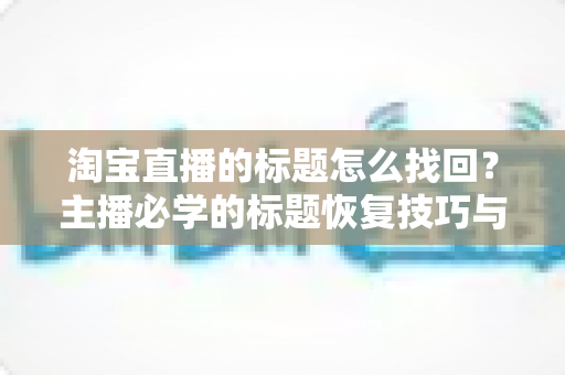 淘宝直播的标题怎么找回？主播必学的标题恢复技巧与优化全攻略