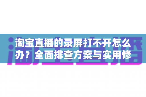 淘宝直播的录屏打不开怎么办?全面排查方案与实用修复技巧一次讲透 淘宝直播的录屏打不开怎么办?全面排查方案与实用修复技巧一次讲透