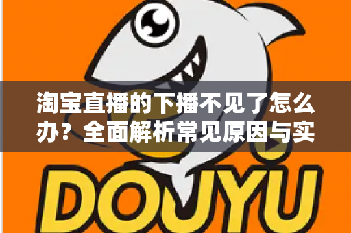 淘宝直播的下播不见了怎么办？全面解析常见原因与实用解决方法