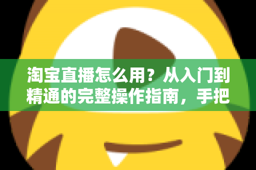 淘宝直播怎么用?从入门到精通的完整操作指南,手把手教你玩转直播购物与开播赚钱 淘宝直播怎么用?从入门到精通的完整操作指南,手把手教你玩转直播购物与开播赚钱