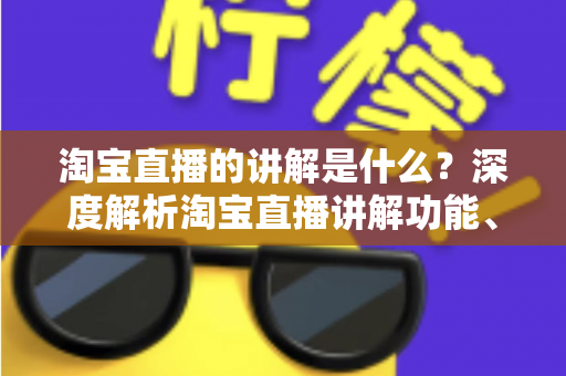 淘宝直播的讲解是什么?深度解析淘宝直播讲解功能、作用与实操技巧 淘宝直播的讲解是什么?深度解析淘宝直播讲解功能、作用与实操技巧