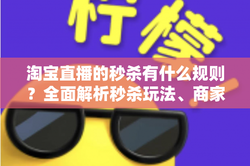 淘宝直播的秒杀有什么规则?全面解析秒杀玩法、商家要求与消费者须知 淘宝直播的秒杀有什么规则?全面解析秒杀玩法、商家要求与消费者须知