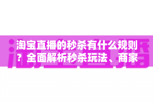 淘宝直播的秒杀有什么规则?全面解析秒杀玩法、商家要求与消费者须知 淘宝直播的秒杀有什么规则?全面解析秒杀玩法、商家要求与消费者须知