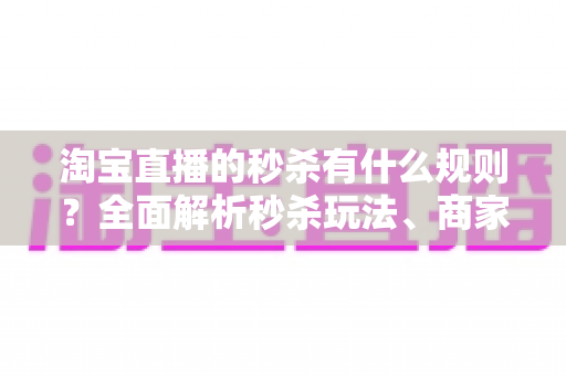 淘宝直播的秒杀有什么规则?全面解析秒杀玩法、商家要求与消费者须知 淘宝直播的秒杀有什么规则?全面解析秒杀玩法、商家要求与消费者须知
