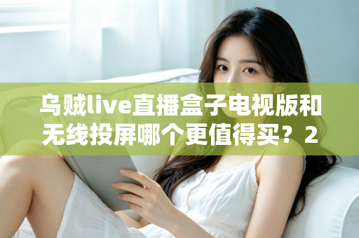 乌贼live直播盒子电视版和无线投屏哪个更值得买？2025年最全选购对比指南
