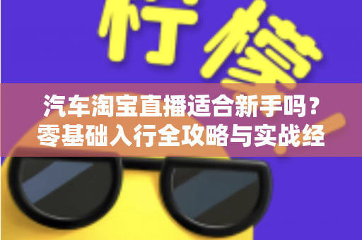 汽车淘宝直播适合新手吗?零基础入行全攻略与实战经验分享 汽车淘宝直播适合新手吗?零基础入行全攻略与实战经验分享